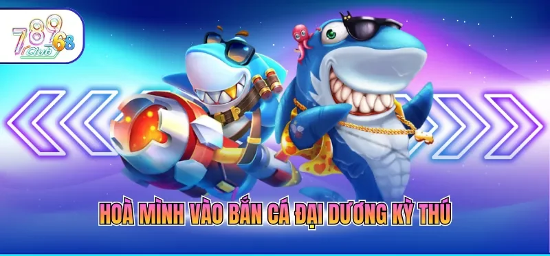 Bắn Cá 789CLUB – Sảnh Game Đổi Thưởng Đẳng Cấp Nhất