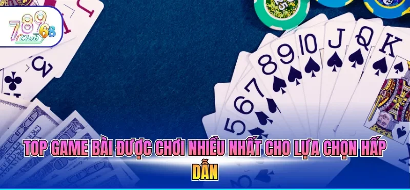 Top Game Bài Được Chơi Nhiều Nhất - Uy Tín Đáng Thử 2026